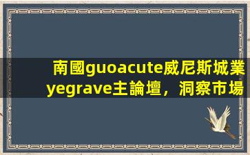 南國(guó)威尼斯城業(yè)主論壇，洞察市場(chǎng)行情的窗口